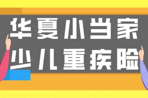 华夏小当家少儿重疾险保障如何?有哪些优缺点?值得入手吗?全文详细测评!-保险超市